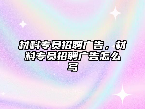 材料專員招聘廣告，材料專員招聘廣告怎么寫