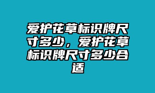 愛(ài)護(hù)花草標(biāo)識(shí)牌尺寸多少，愛(ài)護(hù)花草標(biāo)識(shí)牌尺寸多少合適