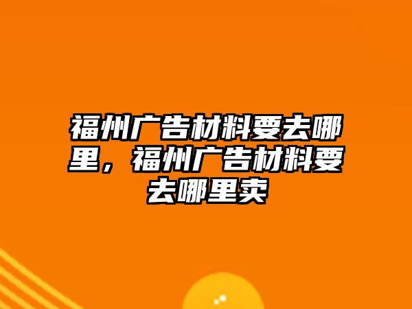 福州廣告材料要去哪里，福州廣告材料要去哪里賣