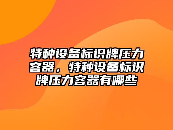 特種設備標識牌壓力容器，特種設備標識牌壓力容器有哪些