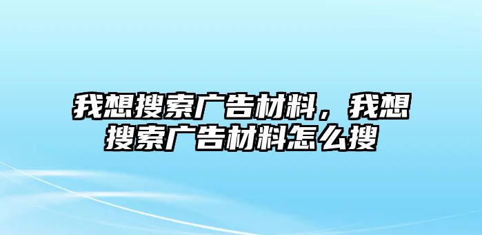 我想搜索廣告材料，我想搜索廣告材料怎么搜