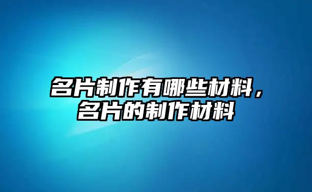 名片制作有哪些材料，名片的制作材料