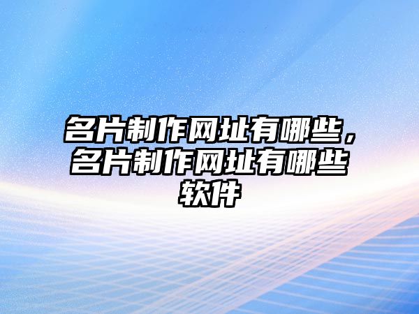 名片制作網(wǎng)址有哪些，名片制作網(wǎng)址有哪些軟件