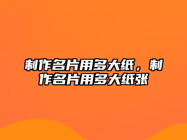 制作名片用多大紙，制作名片用多大紙張