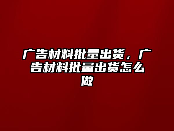 廣告材料批量出貨，廣告材料批量出貨怎么做