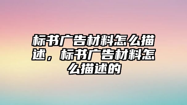 標書廣告材料怎么描述，標書廣告材料怎么描述的