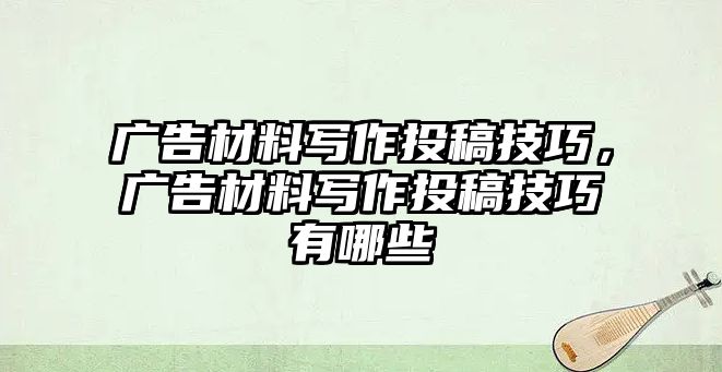 廣告材料寫作投稿技巧，廣告材料寫作投稿技巧有哪些