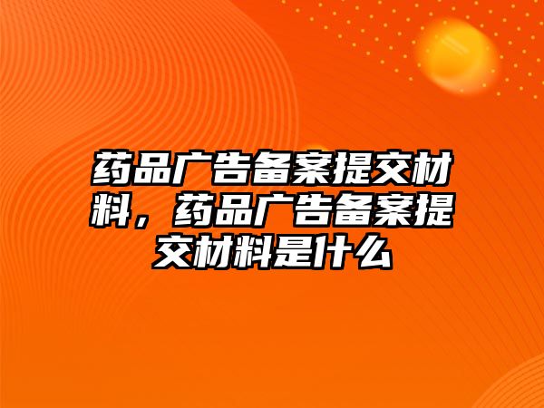 藥品廣告?zhèn)浒柑峤徊牧希幤窂V告?zhèn)浒柑峤徊牧鲜鞘裁? class=