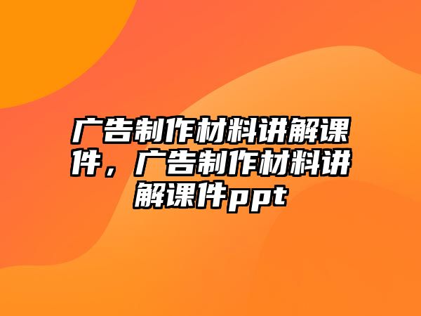 廣告制作材料講解課件，廣告制作材料講解課件ppt