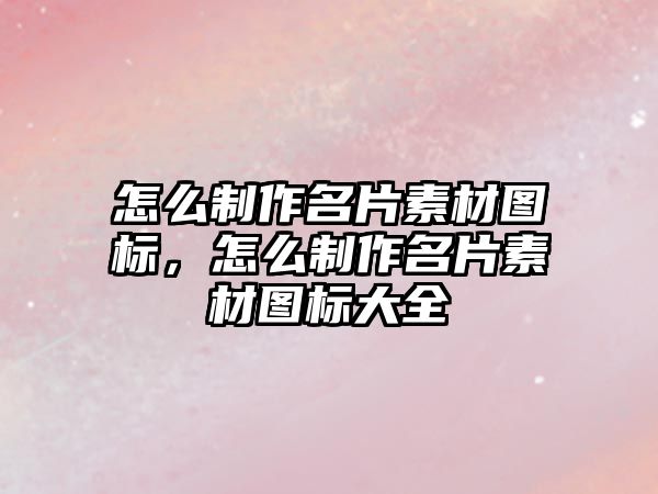 怎么制作名片素材圖標(biāo)，怎么制作名片素材圖標(biāo)大全