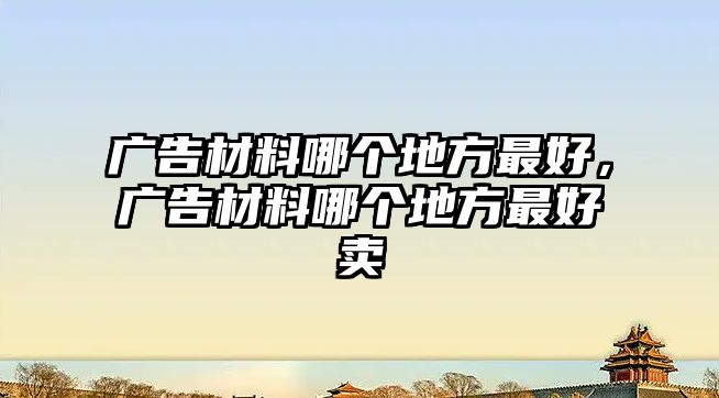 廣告材料哪個(gè)地方最好，廣告材料哪個(gè)地方最好賣