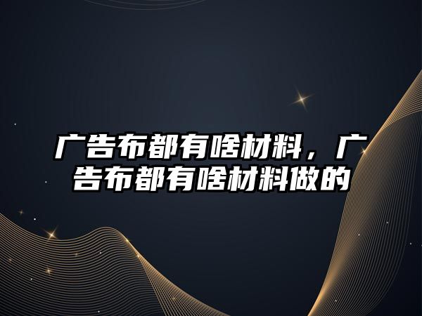 廣告布都有啥材料，廣告布都有啥材料做的