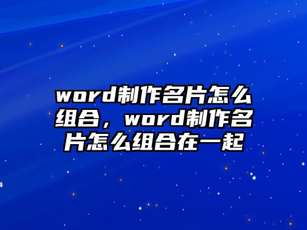 word制作名片怎么組合，word制作名片怎么組合在一起