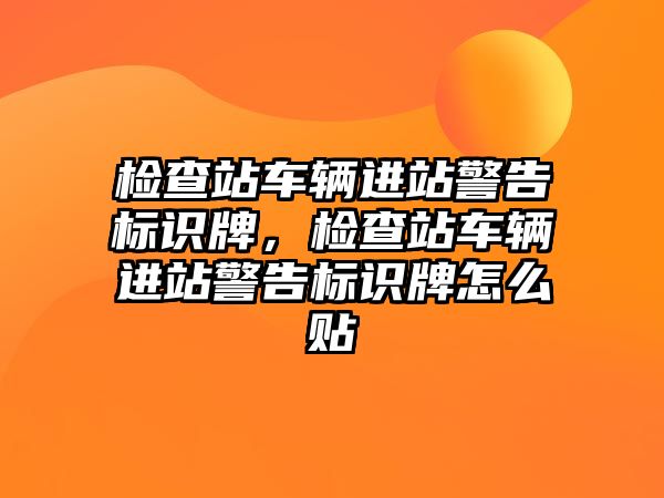 檢查站車輛進站警告標識牌，檢查站車輛進站警告標識牌怎么貼