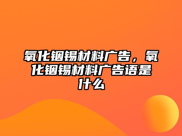 氧化銦錫材料廣告，氧化銦錫材料廣告語(yǔ)是什么