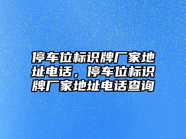 停車位標(biāo)識(shí)牌廠家地址電話，停車位標(biāo)識(shí)牌廠家地址電話查詢