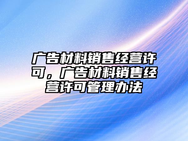 廣告材料銷售經(jīng)營(yíng)許可，廣告材料銷售經(jīng)營(yíng)許可管理辦法