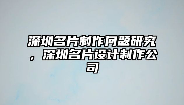 深圳名片制作問題研究，深圳名片設(shè)計(jì)制作公司