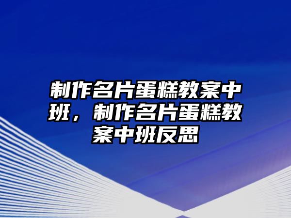 制作名片蛋糕教案中班，制作名片蛋糕教案中班反思