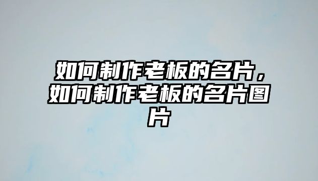 如何制作老板的名片，如何制作老板的名片圖片