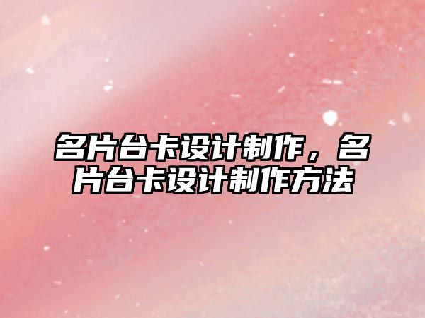 名片臺卡設(shè)計制作，名片臺卡設(shè)計制作方法