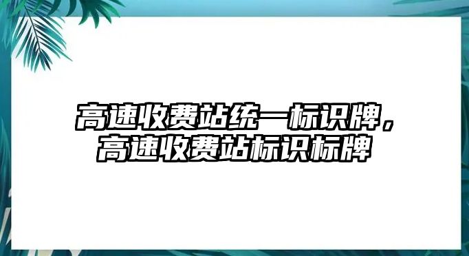 高速收費(fèi)站統(tǒng)一標(biāo)識(shí)牌，高速收費(fèi)站標(biāo)識(shí)標(biāo)牌