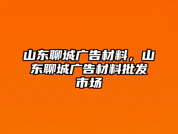 山東聊城廣告材料，山東聊城廣告材料批發(fā)市場(chǎng)