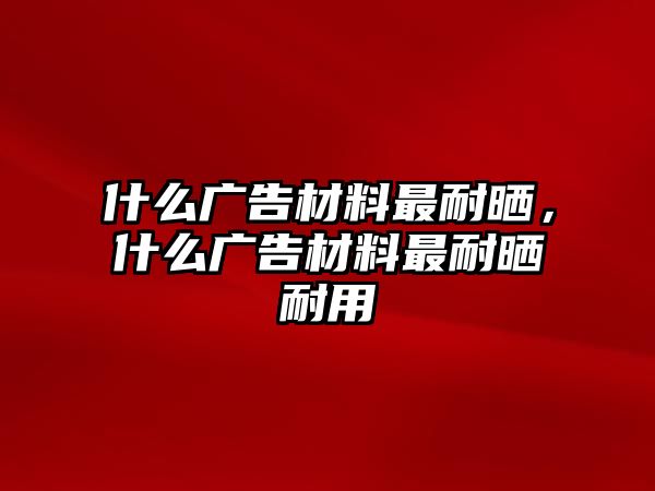 什么廣告材料最耐曬，什么廣告材料最耐曬耐用