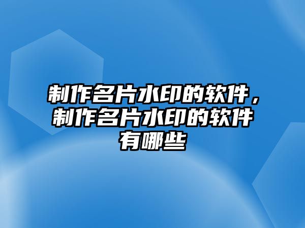 制作名片水印的軟件，制作名片水印的軟件有哪些