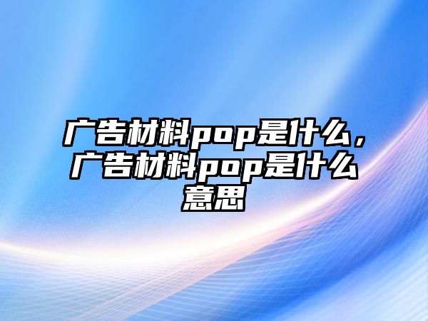 廣告材料pop是什么，廣告材料pop是什么意思