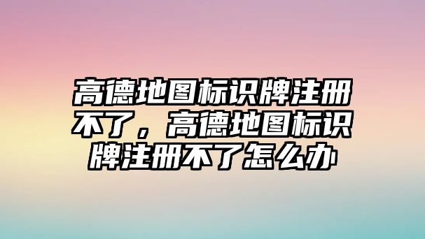 高德地圖標(biāo)識牌注冊不了，高德地圖標(biāo)識牌注冊不了怎么辦