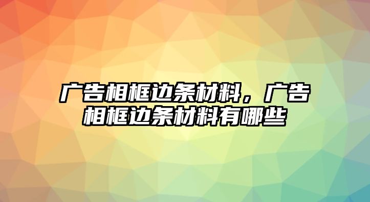 廣告相框邊條材料，廣告相框邊條材料有哪些