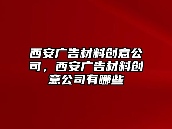 西安廣告材料創(chuàng)意公司，西安廣告材料創(chuàng)意公司有哪些