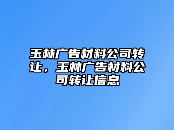 玉林廣告材料公司轉(zhuǎn)讓，玉林廣告材料公司轉(zhuǎn)讓信息