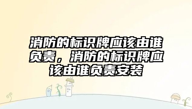 消防的標識牌應該由誰負責，消防的標識牌應該由誰負責安裝