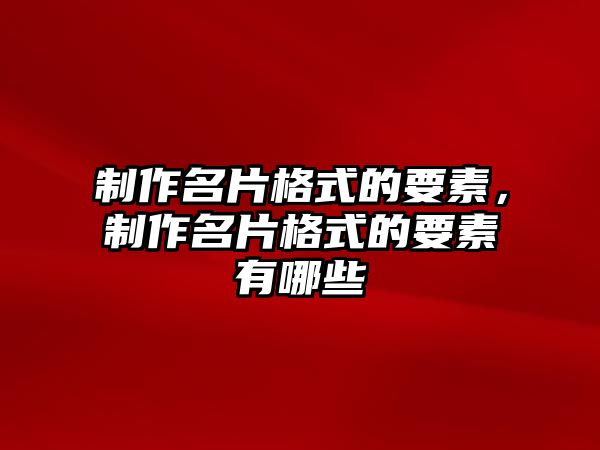 制作名片格式的要素，制作名片格式的要素有哪些