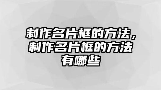 制作名片框的方法，制作名片框的方法有哪些