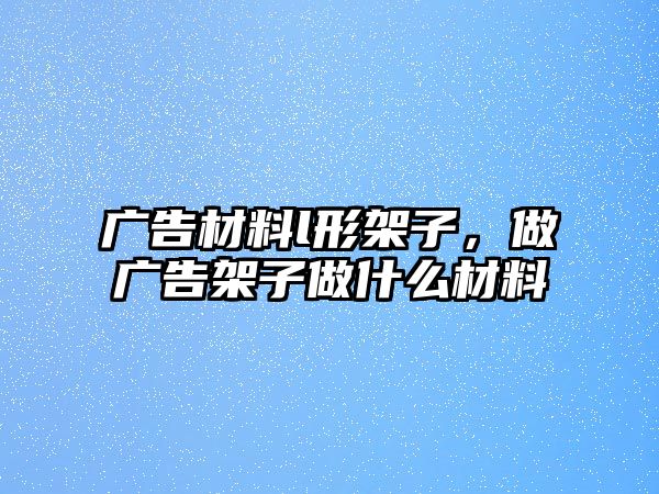 廣告材料l形架子，做廣告架子做什么材料