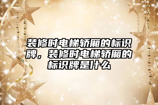 裝修時電梯轎廂的標(biāo)識牌，裝修時電梯轎廂的標(biāo)識牌是什么