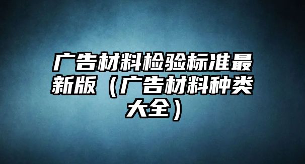 廣告材料檢驗(yàn)標(biāo)準(zhǔn)最新版（廣告材料種類(lèi)大全）