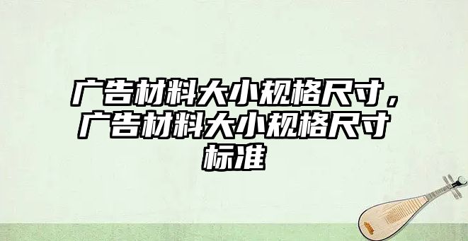 廣告材料大小規(guī)格尺寸，廣告材料大小規(guī)格尺寸標準