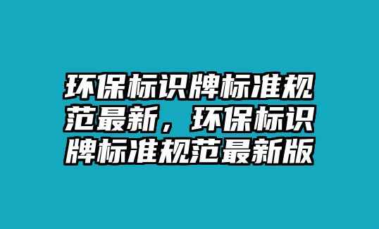 環(huán)保標(biāo)識(shí)牌標(biāo)準(zhǔn)規(guī)范最新，環(huán)保標(biāo)識(shí)牌標(biāo)準(zhǔn)規(guī)范最新版