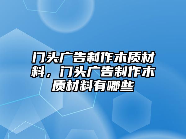 門頭廣告制作木質材料，門頭廣告制作木質材料有哪些