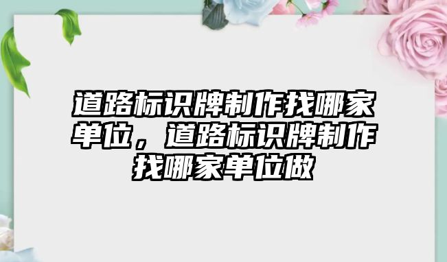 道路標識牌制作找哪家單位，道路標識牌制作找哪家單位做