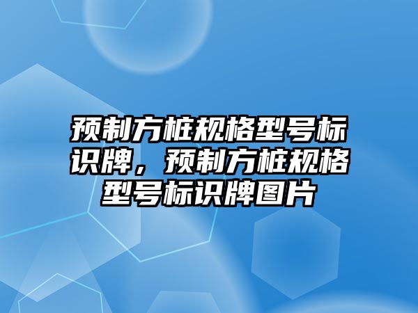 預制方樁規(guī)格型號標識牌，預制方樁規(guī)格型號標識牌圖片