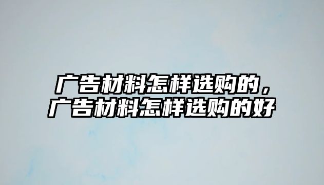 廣告材料怎樣選購(gòu)的，廣告材料怎樣選購(gòu)的好