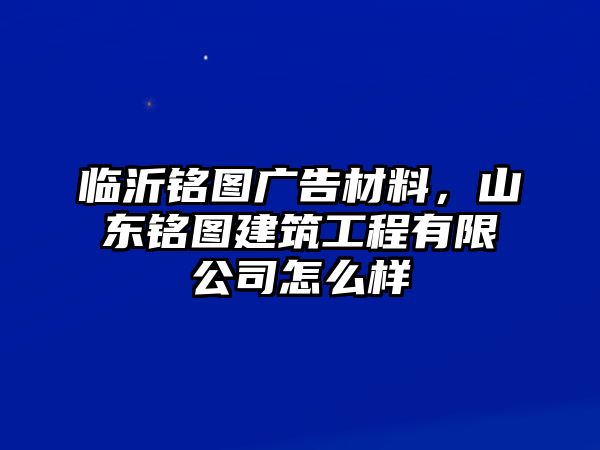 臨沂銘圖廣告材料，山東銘圖建筑工程有限公司怎么樣