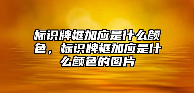 標(biāo)識牌框加應(yīng)是什么顏色，標(biāo)識牌框加應(yīng)是什么顏色的圖片