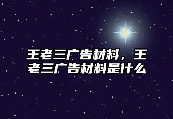 王老三廣告材料，王老三廣告材料是什么