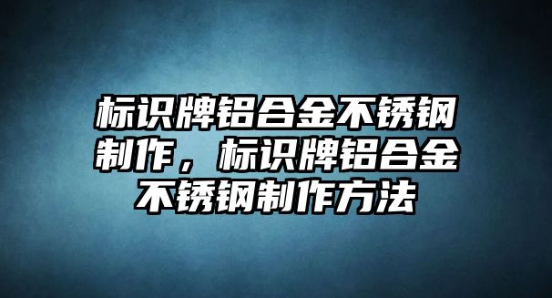 標識牌鋁合金不銹鋼制作，標識牌鋁合金不銹鋼制作方法